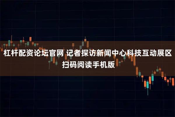 杠杆配资论坛官网 记者探访新闻中心科技互动展区 扫码阅读手机版