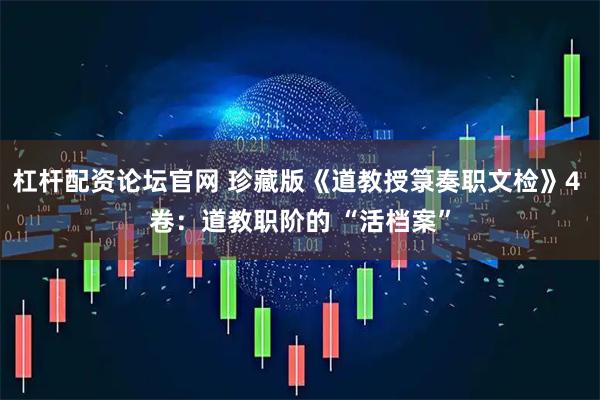 杠杆配资论坛官网 珍藏版《道教授箓奏职文检》4 卷：道教职阶的 “活档案”