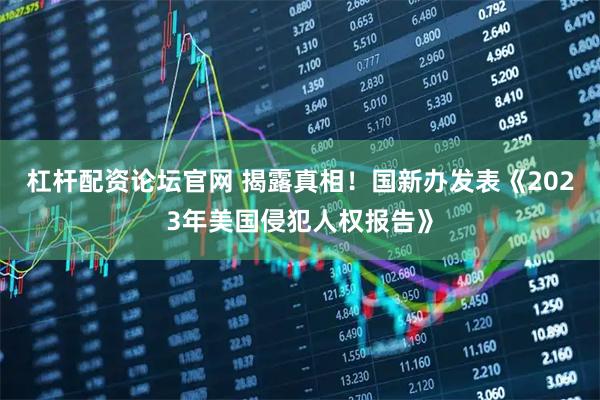 杠杆配资论坛官网 揭露真相！国新办发表《2023年美国侵犯人权报告》