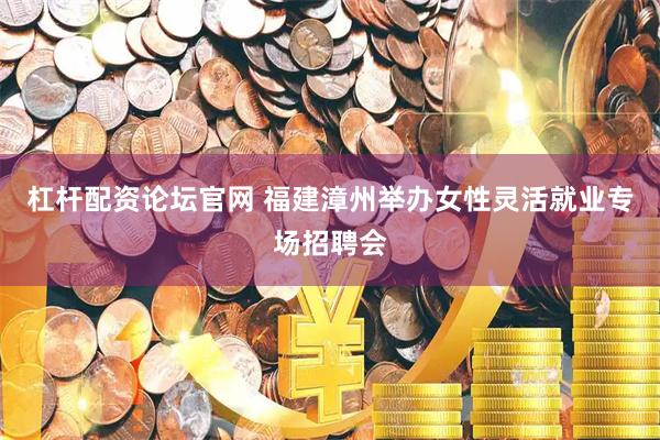 杠杆配资论坛官网 福建漳州举办女性灵活就业专场招聘会