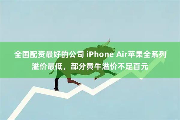 全国配资最好的公司 iPhone Air苹果全系列溢价最低，部分黄牛溢价不足百元