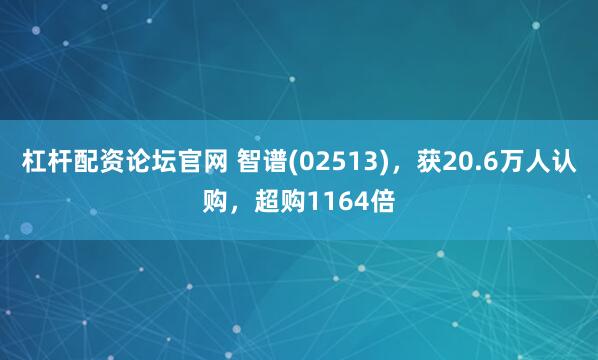 杠杆配资论坛官网 智谱(02513)，获20.6万人认购，超购1164倍