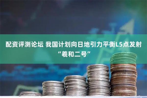 配资评测论坛 我国计划向日地引力平衡L5点发射“羲和二号”
