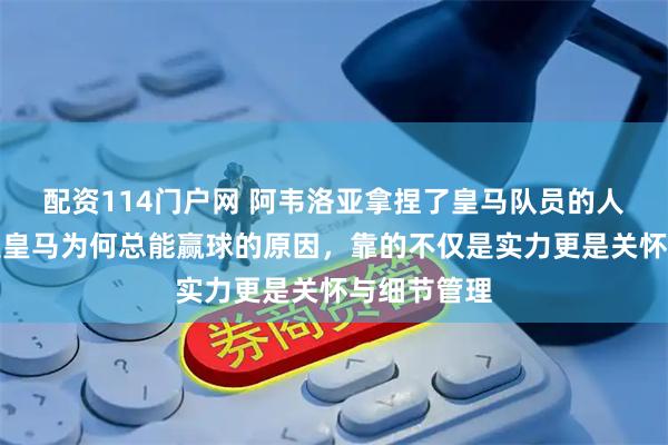 配资114门户网 阿韦洛亚拿捏了皇马队员的人性，这就是皇马为何总能赢球的原因，靠的不仅是实力更是关怀与细节管理