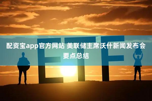 配资宝app官方网站 美联储主席沃什新闻发布会要点总结