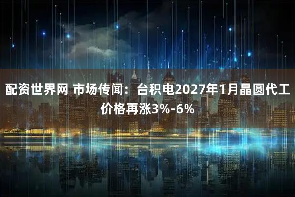 配资世界网 市场传闻：台积电2027年1月晶圆代工价格再涨3%-6%