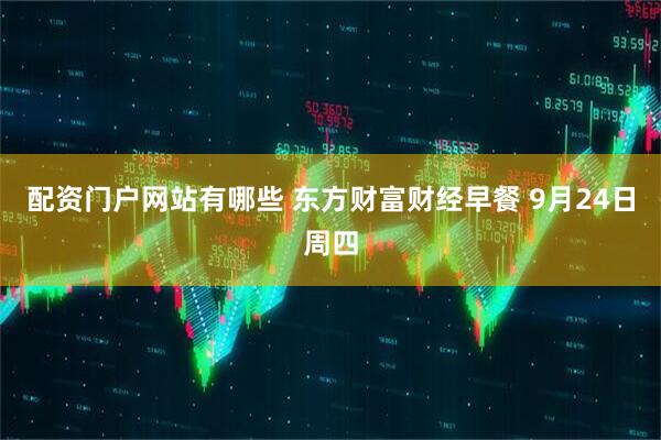 配资门户网站有哪些 东方财富财经早餐 9月24日周四