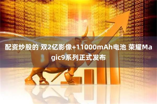 配资炒股的 双2亿影像+11000mAh电池 荣耀Magic9系列正式发布